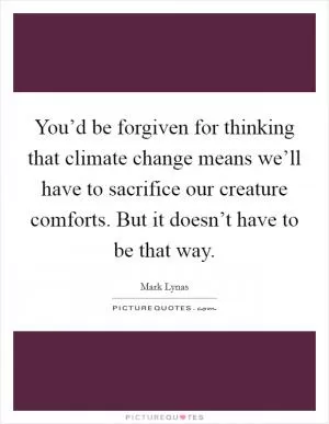 You’d be forgiven for thinking that climate change means we’ll have to sacrifice our creature comforts. But it doesn’t have to be that way Picture Quote #1