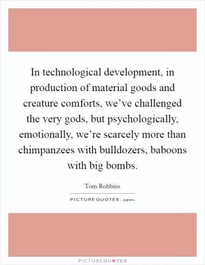 In technological development, in production of material goods and creature comforts, we’ve challenged the very gods, but psychologically, emotionally, we’re scarcely more than chimpanzees with bulldozers, baboons with big bombs Picture Quote #1