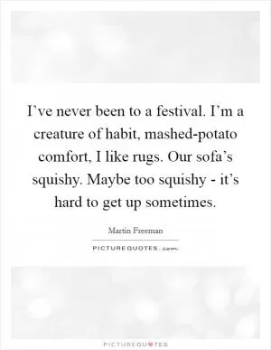 I’ve never been to a festival. I’m a creature of habit, mashed-potato comfort, I like rugs. Our sofa’s squishy. Maybe too squishy - it’s hard to get up sometimes Picture Quote #1