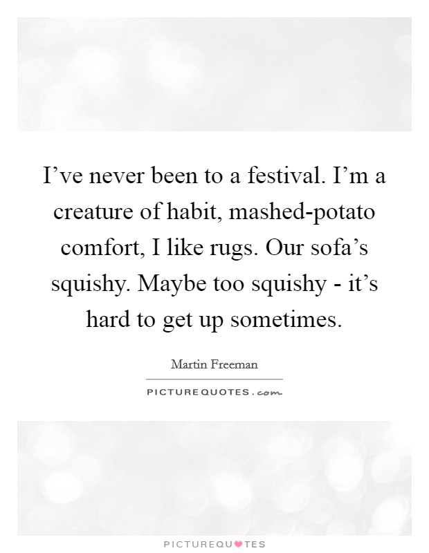 I've never been to a festival. I'm a creature of habit, mashed-potato comfort, I like rugs. Our sofa's squishy. Maybe too squishy - it's hard to get up sometimes. Picture Quote #1