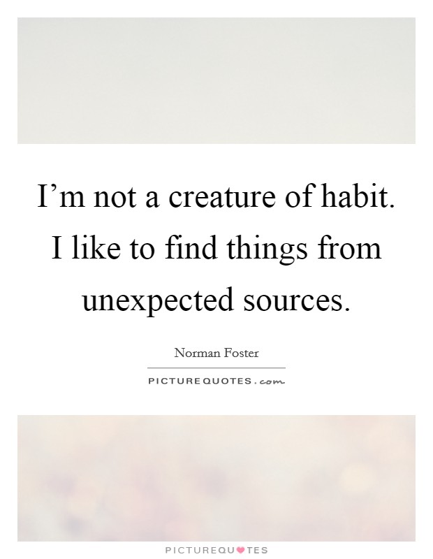 I'm not a creature of habit. I like to find things from unexpected sources. Picture Quote #1