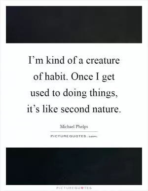 I’m kind of a creature of habit. Once I get used to doing things, it’s like second nature Picture Quote #1
