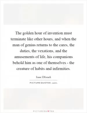 The golden hour of invention must terminate like other hours, and when the man of genius returns to the cares, the duties, the vexations, and the amusements of life, his companions behold him as one of themselves - the creature of habits and infirmities Picture Quote #1