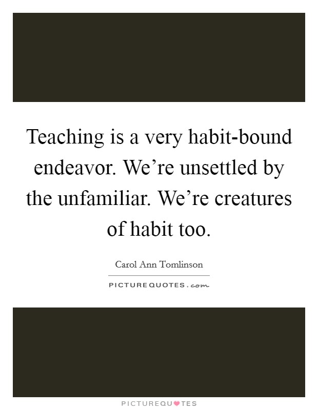 Teaching is a very habit-bound endeavor. We're unsettled by the unfamiliar. We're creatures of habit too. Picture Quote #1
