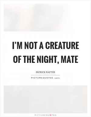 I’m not a creature of the night, mate Picture Quote #1