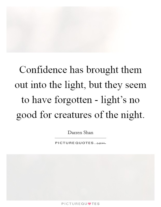 Confidence has brought them out into the light, but they seem to have forgotten - light's no good for creatures of the night. Picture Quote #1