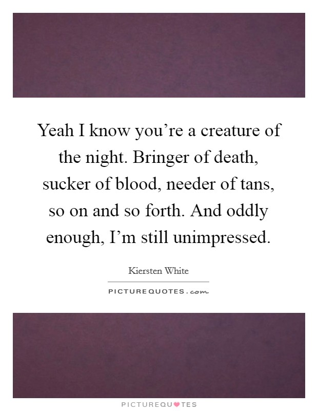 Yeah I know you're a creature of the night. Bringer of death, sucker of blood, needer of tans, so on and so forth. And oddly enough, I'm still unimpressed. Picture Quote #1