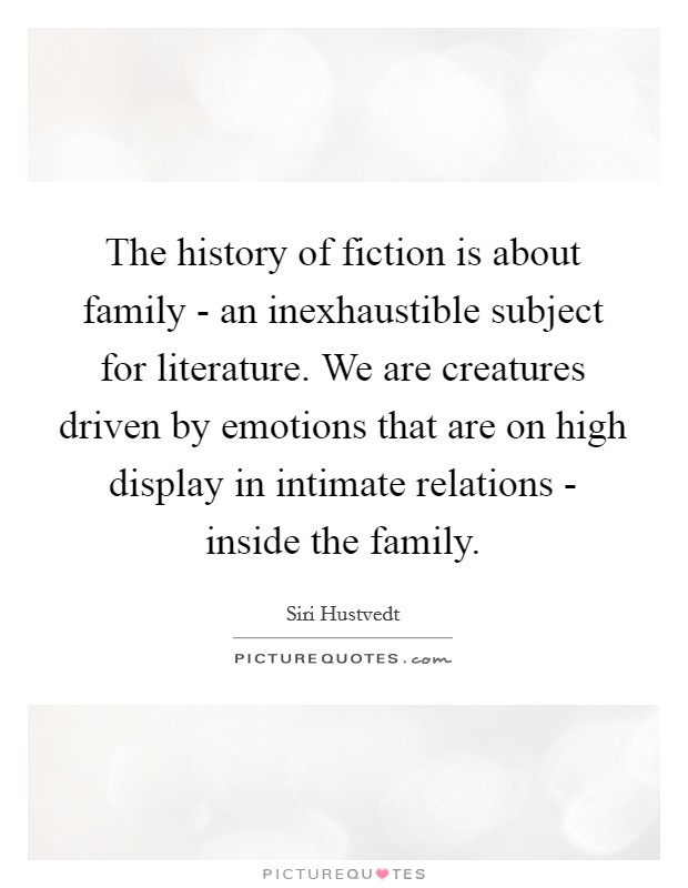 The history of fiction is about family - an inexhaustible subject for literature. We are creatures driven by emotions that are on high display in intimate relations - inside the family. Picture Quote #1
