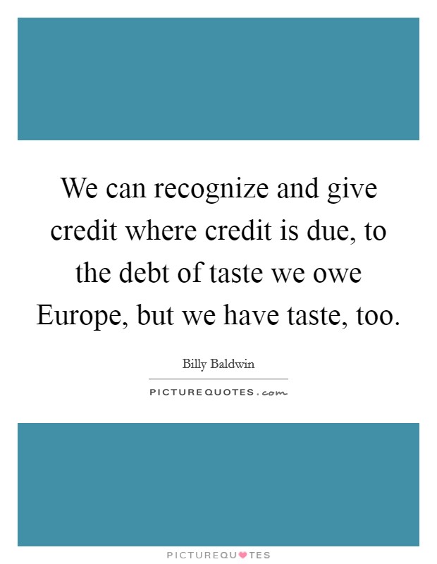 We can recognize and give credit where credit is due, to the debt of taste we owe Europe, but we have taste, too. Picture Quote #1
