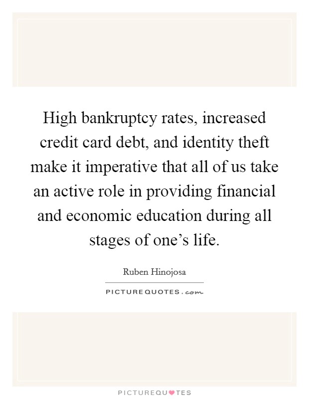 High bankruptcy rates, increased credit card debt, and identity theft make it imperative that all of us take an active role in providing financial and economic education during all stages of one's life. Picture Quote #1
