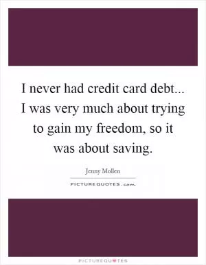 I never had credit card debt... I was very much about trying to gain my freedom, so it was about saving Picture Quote #1