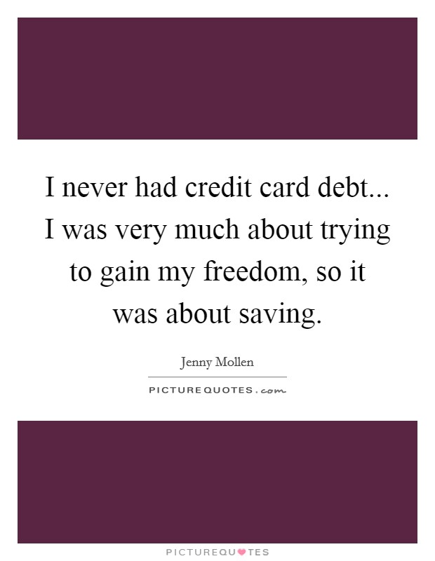 I never had credit card debt... I was very much about trying to gain my freedom, so it was about saving. Picture Quote #1