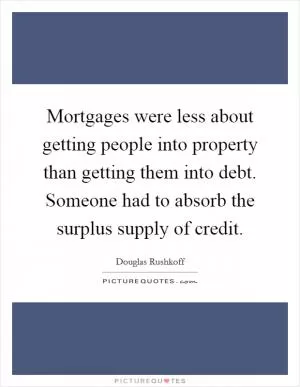 Mortgages were less about getting people into property than getting them into debt. Someone had to absorb the surplus supply of credit Picture Quote #1