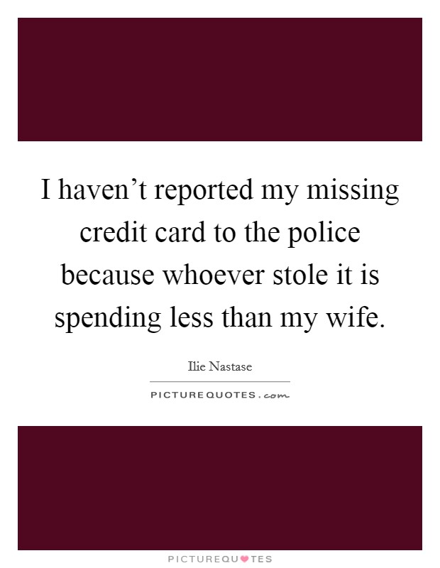 I haven't reported my missing credit card to the police because whoever stole it is spending less than my wife. Picture Quote #1