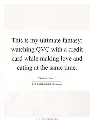 This is my ultimate fantasy: watching QVC with a credit card while making love and eating at the same time Picture Quote #1
