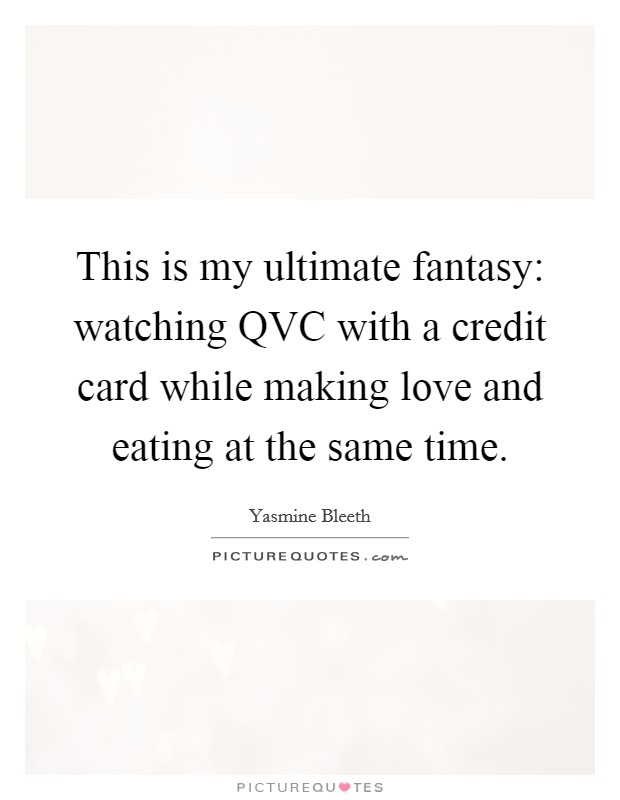 This is my ultimate fantasy: watching QVC with a credit card while making love and eating at the same time. Picture Quote #1