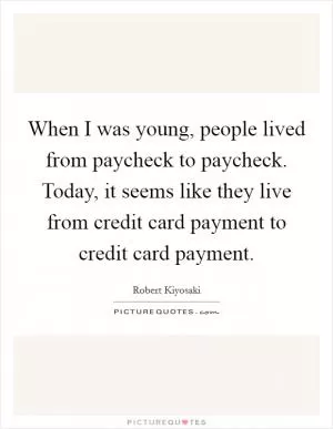 When I was young, people lived from paycheck to paycheck. Today, it seems like they live from credit card payment to credit card payment Picture Quote #1