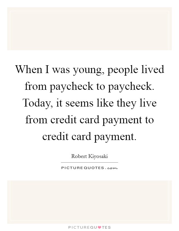 When I was young, people lived from paycheck to paycheck. Today, it seems like they live from credit card payment to credit card payment. Picture Quote #1