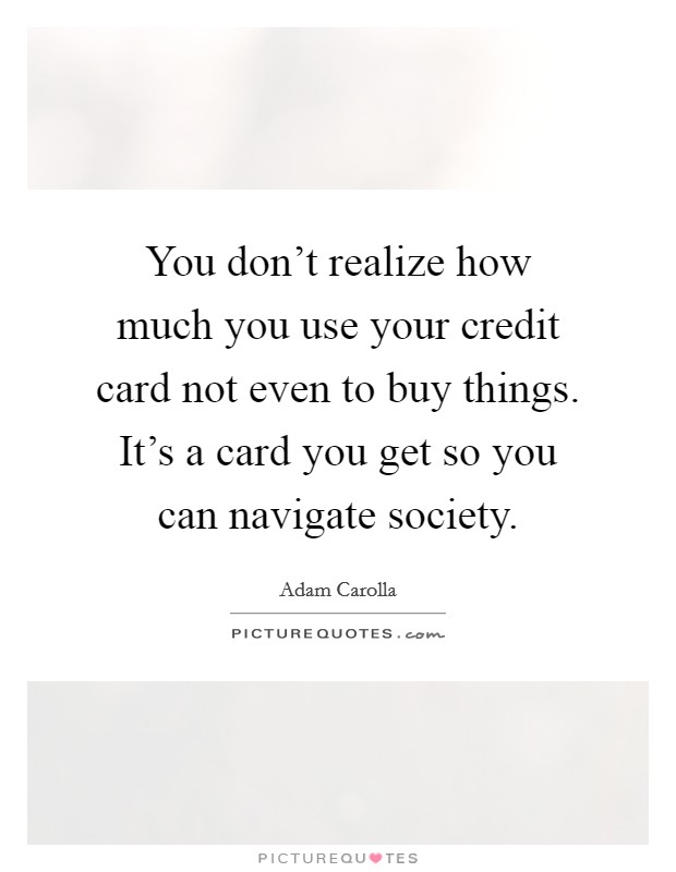 You don't realize how much you use your credit card not even to buy things. It's a card you get so you can navigate society. Picture Quote #1