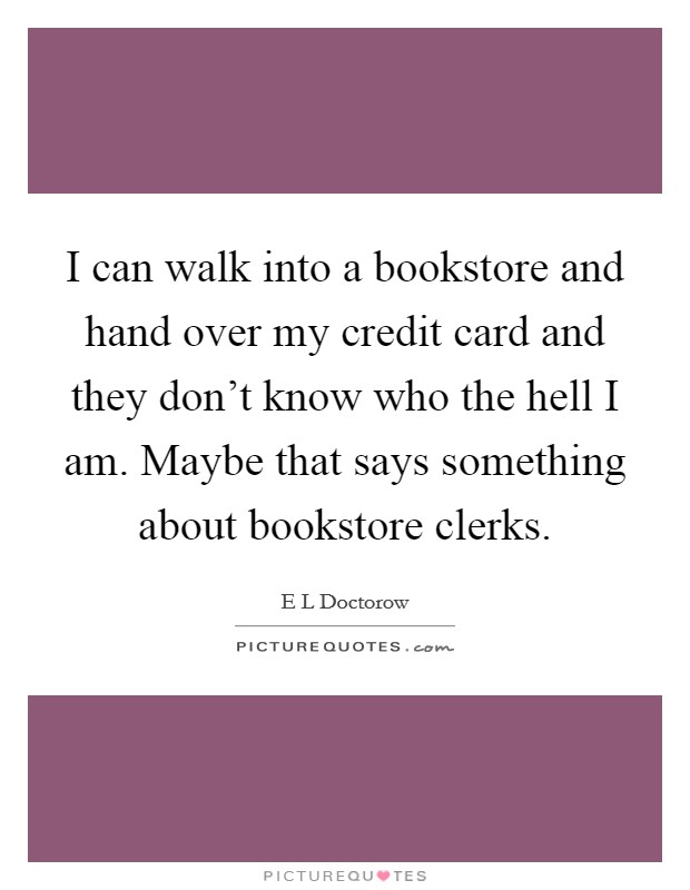 I can walk into a bookstore and hand over my credit card and they don't know who the hell I am. Maybe that says something about bookstore clerks. Picture Quote #1