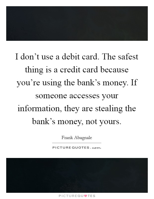 I don't use a debit card. The safest thing is a credit card because you're using the bank's money. If someone accesses your information, they are stealing the bank's money, not yours. Picture Quote #1