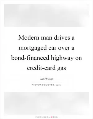 Modern man drives a mortgaged car over a bond-financed highway on credit-card gas Picture Quote #1