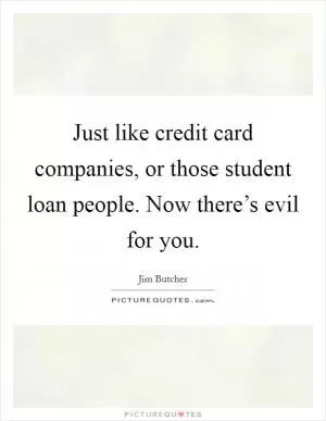Just like credit card companies, or those student loan people. Now there’s evil for you Picture Quote #1