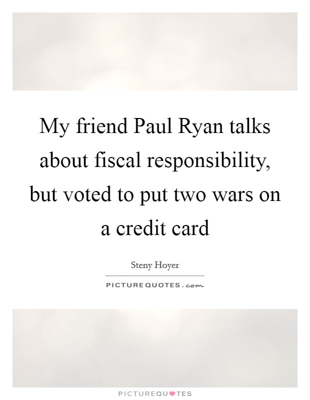 My friend Paul Ryan talks about fiscal responsibility, but voted to put two wars on a credit card Picture Quote #1
