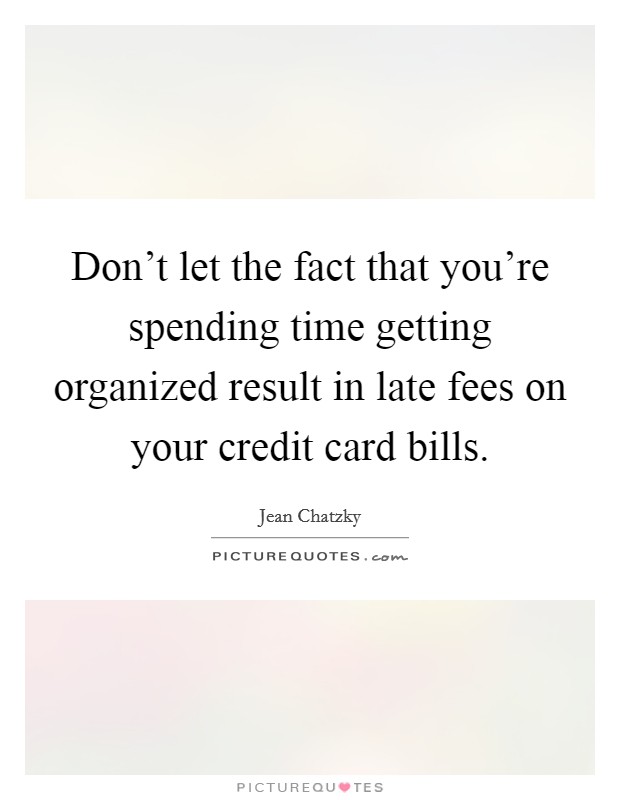 Don't let the fact that you're spending time getting organized result in late fees on your credit card bills. Picture Quote #1