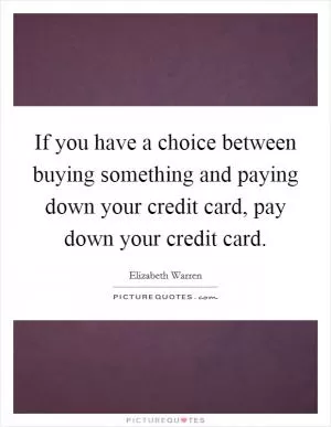 If you have a choice between buying something and paying down your credit card, pay down your credit card Picture Quote #1