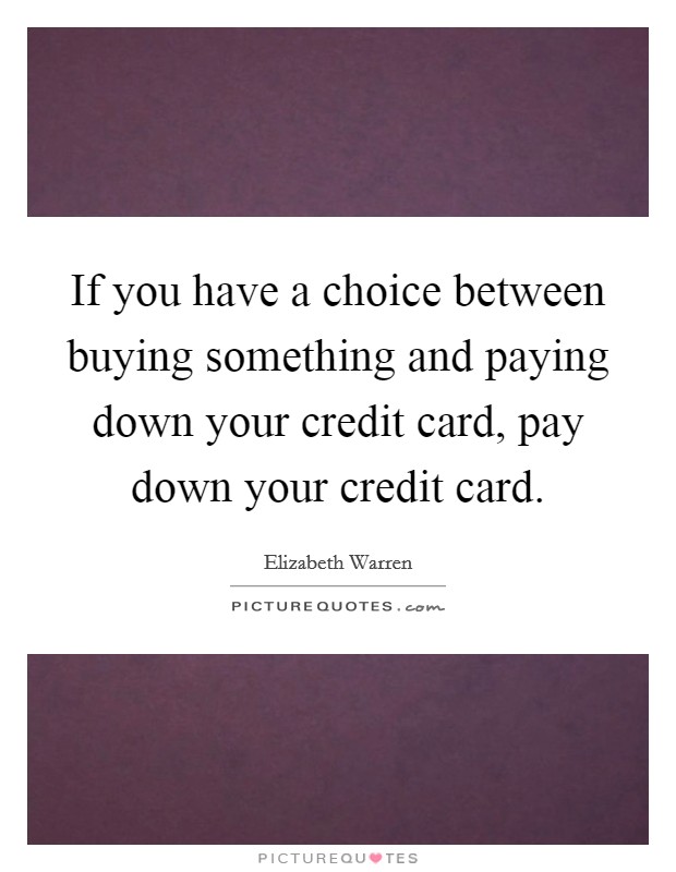 If you have a choice between buying something and paying down your credit card, pay down your credit card. Picture Quote #1