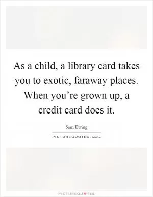 As a child, a library card takes you to exotic, faraway places. When you’re grown up, a credit card does it Picture Quote #1
