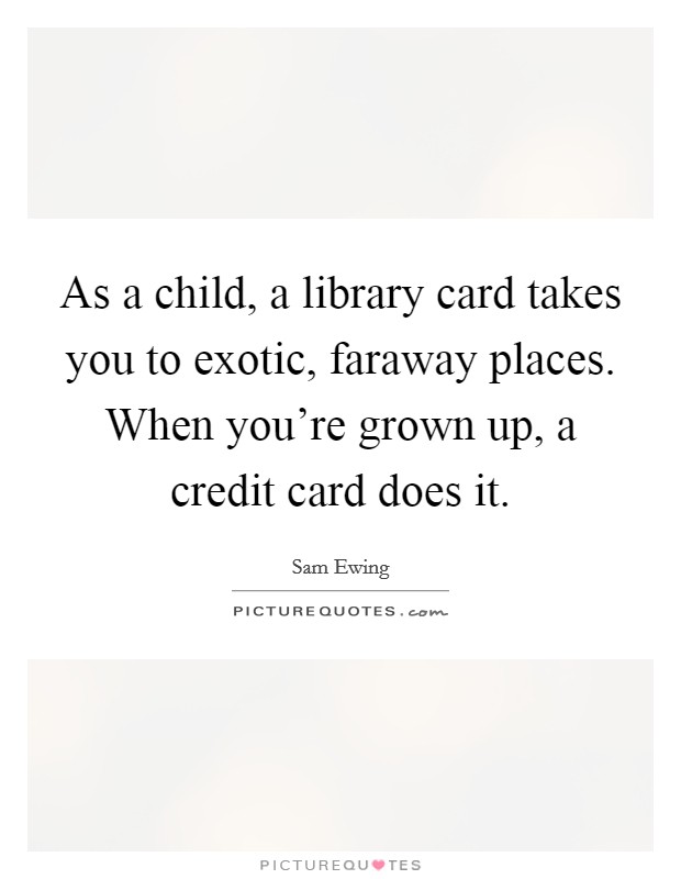 As a child, a library card takes you to exotic, faraway places. When you're grown up, a credit card does it. Picture Quote #1
