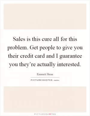 Sales is this cure all for this problem. Get people to give you their credit card and I guarantee you they’re actually interested Picture Quote #1