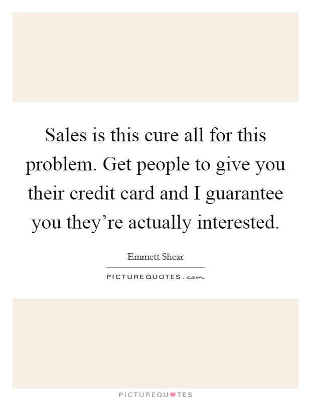 Sales is this cure all for this problem. Get people to give you their credit card and I guarantee you they're actually interested. Picture Quote #1