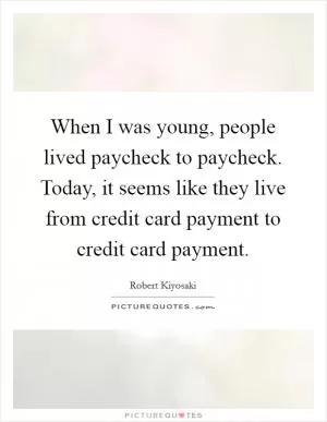 When I was young, people lived paycheck to paycheck. Today, it seems like they live from credit card payment to credit card payment Picture Quote #1