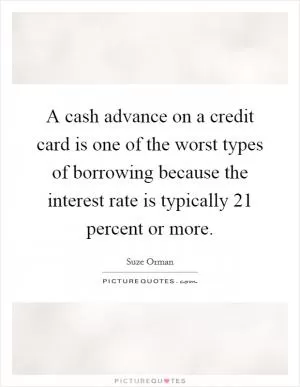 A cash advance on a credit card is one of the worst types of borrowing because the interest rate is typically 21 percent or more Picture Quote #1