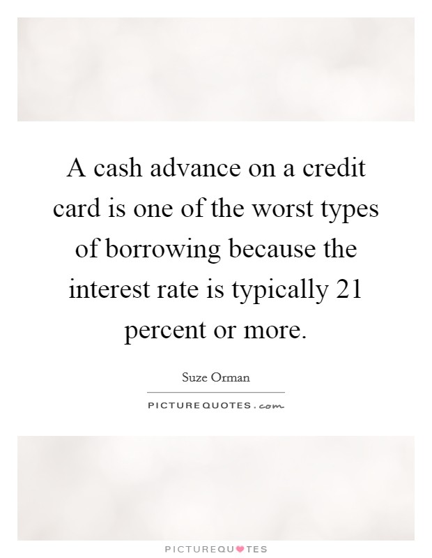 A cash advance on a credit card is one of the worst types of borrowing because the interest rate is typically 21 percent or more. Picture Quote #1