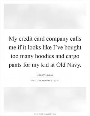 My credit card company calls me if it looks like I’ve bought too many hoodies and cargo pants for my kid at Old Navy Picture Quote #1