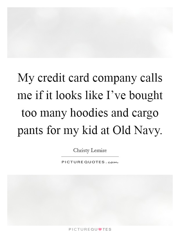 My credit card company calls me if it looks like I've bought too many hoodies and cargo pants for my kid at Old Navy. Picture Quote #1