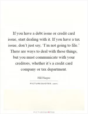 If you have a debt issue or credit card issue, start dealing with it. If you have a tax issue, don’t just say, ‘I’m not going to file.’ There are ways to deal with these things, but you must communicate with your creditors, whether it’s a credit card company or tax department Picture Quote #1