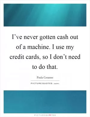 I’ve never gotten cash out of a machine. I use my credit cards, so I don’t need to do that Picture Quote #1