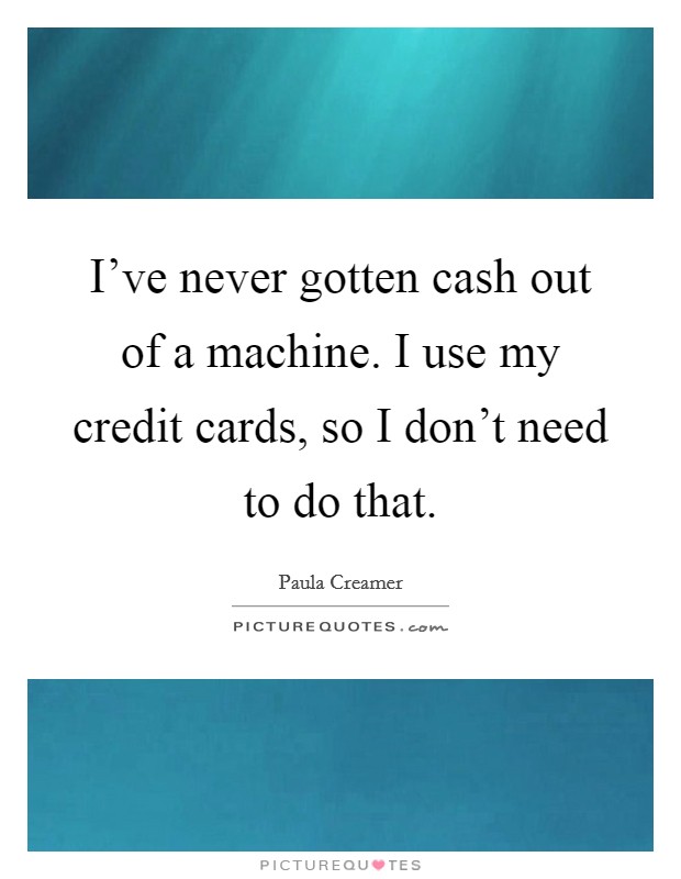 I've never gotten cash out of a machine. I use my credit cards, so I don't need to do that. Picture Quote #1