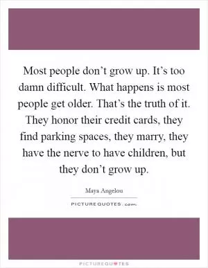Most people don’t grow up. It’s too damn difficult. What happens is most people get older. That’s the truth of it. They honor their credit cards, they find parking spaces, they marry, they have the nerve to have children, but they don’t grow up Picture Quote #1