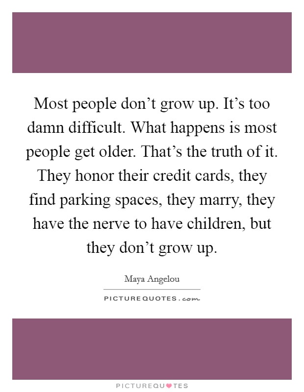 Most people don't grow up. It's too damn difficult. What happens is most people get older. That's the truth of it. They honor their credit cards, they find parking spaces, they marry, they have the nerve to have children, but they don't grow up. Picture Quote #1