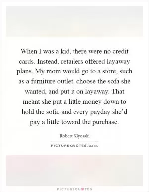 When I was a kid, there were no credit cards. Instead, retailers offered layaway plans. My mom would go to a store, such as a furniture outlet, choose the sofa she wanted, and put it on layaway. That meant she put a little money down to hold the sofa, and every payday she’d pay a little toward the purchase Picture Quote #1
