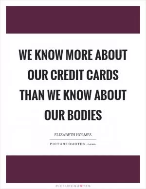 We know more about our credit cards than we know about our bodies Picture Quote #1