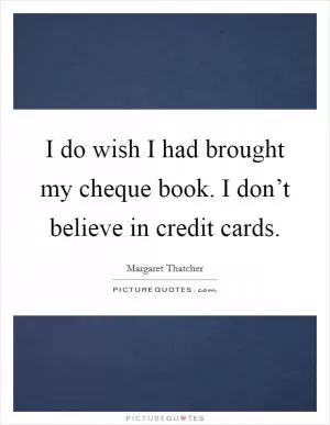 I do wish I had brought my cheque book. I don’t believe in credit cards Picture Quote #1