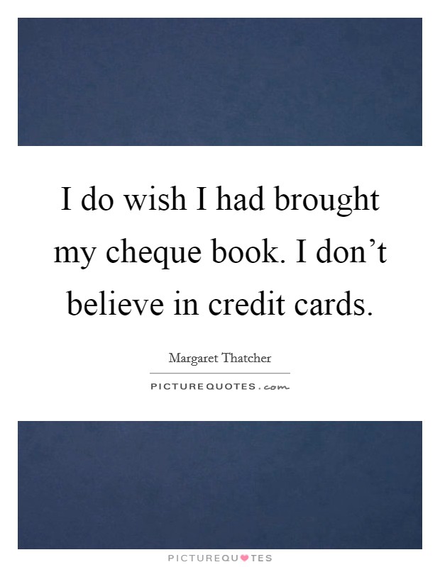 I do wish I had brought my cheque book. I don't believe in credit cards. Picture Quote #1