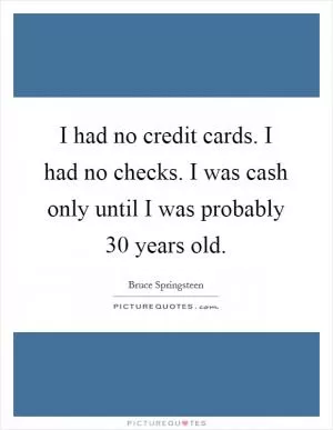 I had no credit cards. I had no checks. I was cash only until I was probably 30 years old Picture Quote #1